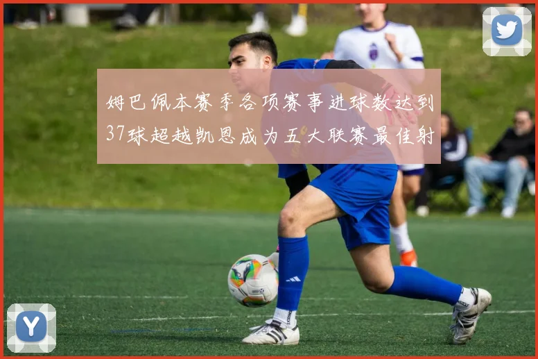姆巴佩本赛季各项赛事进球数达到37球超越凯恩成为五大联赛最佳射手