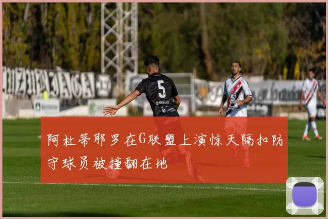 阿杜蒂耶罗在G联盟上演惊天隔扣防守球员被撞翻在地