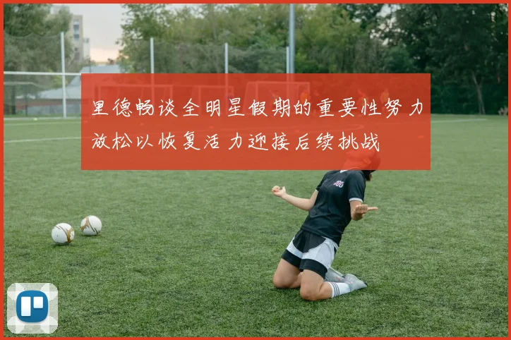 里德畅谈全明星假期的重要性努力放松以恢复活力迎接后续挑战