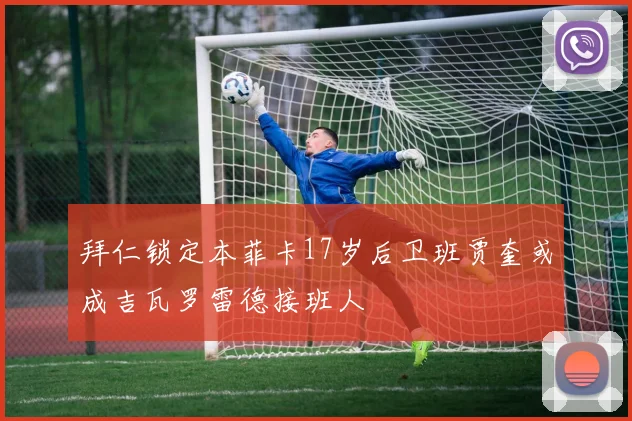 拜仁锁定本菲卡17岁后卫班贾奎或成吉瓦罗雷德接班人