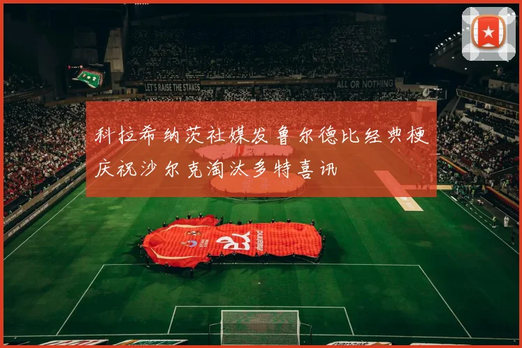 科拉希纳茨社媒发鲁尔德比经典梗庆祝沙尔克淘汰多特喜讯