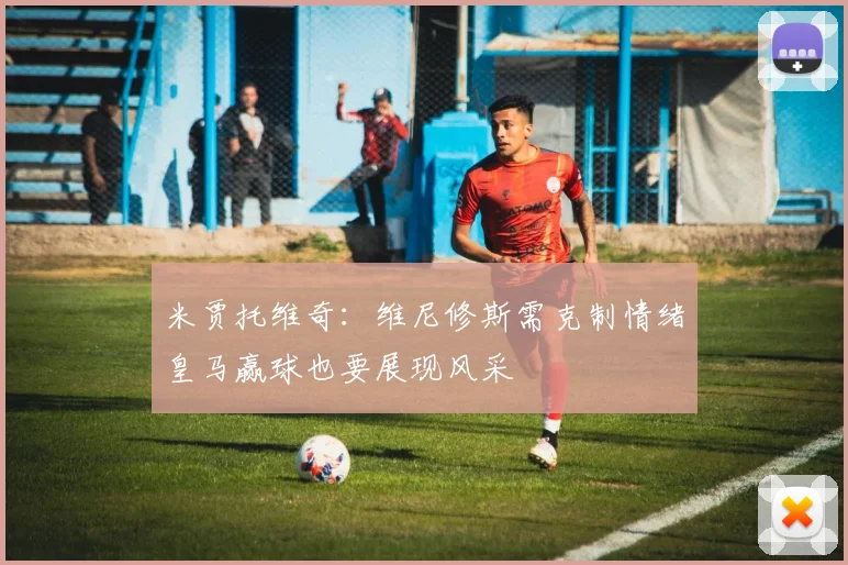 米贾托维奇：维尼修斯需克制情绪皇马赢球也要展现风采