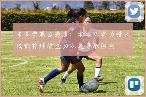 卡多索赛后感言：浙江队实力强大我们将继续全力以赴争取胜利